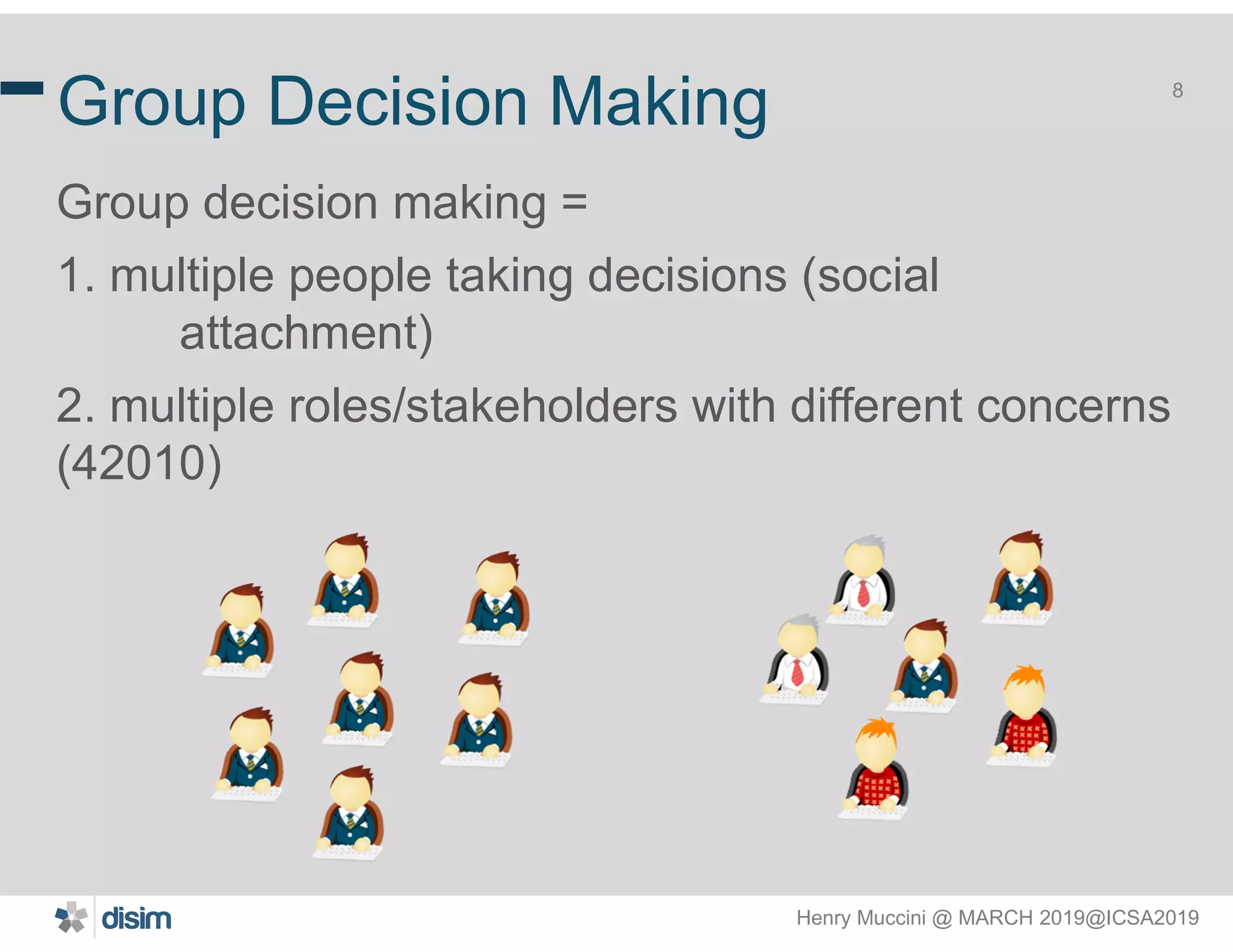 Henry Muccini @ MARCH 2019@ICSA2019
8
Group Decision Making
Group decision making =
1. multiple people taking decisions (social
attachment)
2. multiple roles/stakeholders with different concerns
(42010)
 