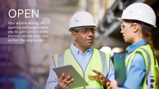 OPEN
Your actions during the
opening exchange enable
you to gain control of the
process, set the tone, and
anchor the negotiation.
 