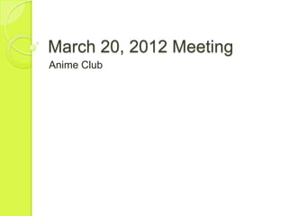 March 20, 2012 Meeting
Anime Club
 