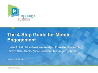 CONFIDENTIAL
›Julie A. Ask, Vice President Analyst, Forrester Research
›Steve Dille, Senior Vice President, Message Systems
The 4-Step Guide for Mobile
Engagement
March 20, 2014
 