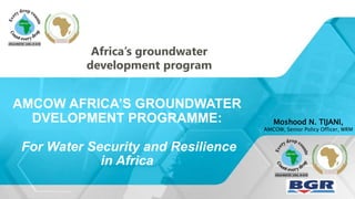 AMCOW AFRICA’S GROUNDWATER
DVELOPMENT PROGRAMME:
For Water Security and Resilience
in Africa
Moshood N. TIJANI,
AMCOW, Senior Policy Officer, WRM
Africa’s groundwater
development program
 