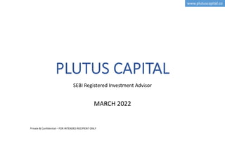 PLUTUS CAPITAL
SEBI Registered Investment Advisor
MARCH 2022
Private & Confidential – FOR INTENDED RECIPIENT ONLY
www.plutuscapital.co
 