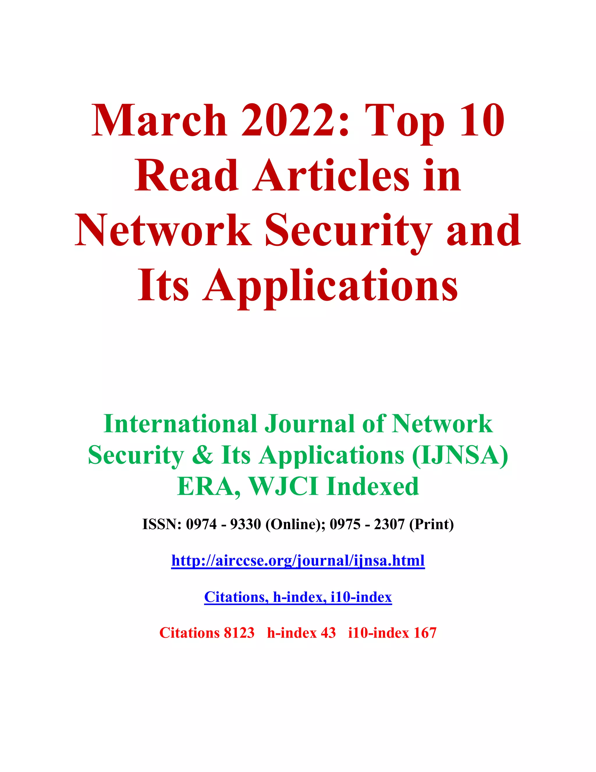 March 2022: Top 10
Read Articles in
Network Security and
Its Applications
International Journal of Network
Security & Its Applications (IJNSA)
ERA, WJCI Indexed
ISSN: 0974 - 9330 (Online); 0975 - 2307 (Print)
http://airccse.org/journal/ijnsa.html
Citations, h-index, i10-index
Citations 8123 h-index 43 i10-index 167
 