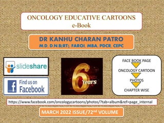 DR KANHU CHARAN PATRO
M.D, D.N.B[RT], FAROI, MBA, PDCR, CEPC
MARCH 2022 ISSUE/72nd VOLUME
https://www.facebook.com/oncologycartoons/photos/?tab=album&ref=page_internal
FACE BOOK PAGE
ONCOLOGY CARTOON
PHOTOS
CHAPTER WISE
 