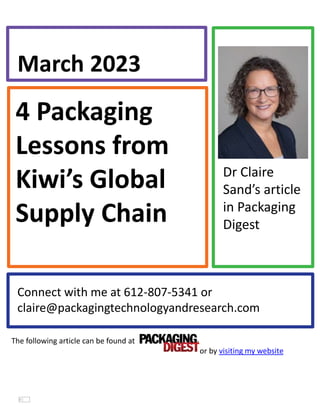 4 Packaging
Lessons from
Kiwi’s Global
Supply Chain
March 2023
Connect with me at 612-807-5341 or
claire@packagingtechnologyandresearch.com
Dr Claire
Sand’s article
in Packaging
Digest
The following article can be found at
or by visiting my website
 