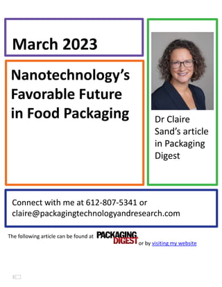 Nanotechnology’s
Favorable Future
in Food Packaging
March 2023
Connect with me at 612-807-5341 or
claire@packagingtechnologyandresearch.com
Dr Claire
Sand’s article
in Packaging
Digest
The following article can be found at
or by visiting my website
 