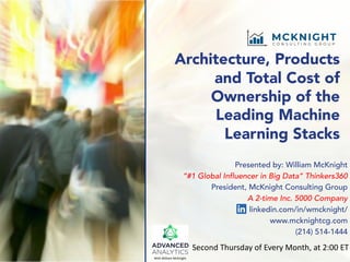 Architecture, Products
and Total Cost of
Ownership of the
Leading Machine
Learning Stacks
Presented by: William McKnight
“#1 Global Influencer in Big Data” Thinkers360
President, McKnight Consulting Group
A 2-time Inc. 5000 Company
linkedin.com/in/wmcknight/
www.mcknightcg.com
(214) 514-1444
Second Thursday of Every Month, at 2:00 ET
With William McKnight
 