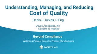 Beyond Compliance
Webinar & Podcast Series for Process Manufacturers
Understanding, Managing, and Reducing
Cost of Quality
Denis J. Devos, P.Eng.
Devos Associates, Inc.
Advisors to Industry
 
