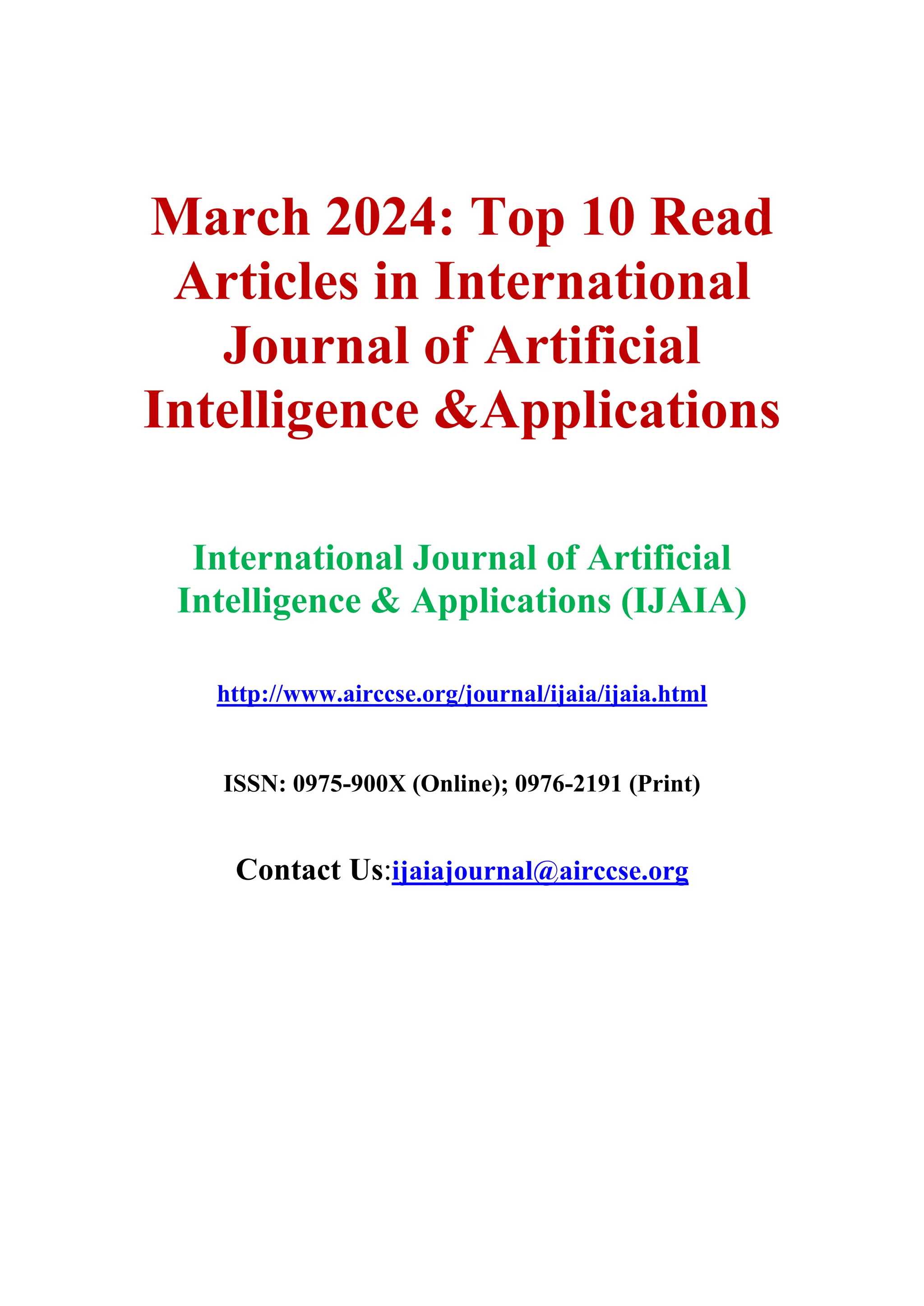 March 2024: Top 10 Read
Articles in International
Journal of Artificial
Intelligence &Applications
International Journal of Artificial
Intelligence & Applications (IJAIA)
http://www.airccse.org/journal/ijaia/ijaia.html
ISSN: 0975-900X (Online); 0976-2191 (Print)
Contact Us:ijaiajournal@airccse.org
 