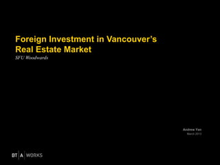 Foreign Investment in Vancouver’s
Real Estate Market
SFU Woodwards




                                    Andrew Yan
                                      March 2013
 