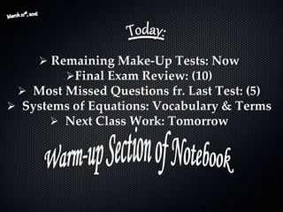  Remaining Make-Up Tests: Now
Final Exam Review: (10)
 Most Missed Questions fr. Last Test: (5)
 Systems of Equations: Vocabulary & Terms
 Next Class Work: Tomorrow
 
