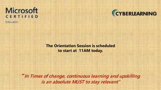 The Orientation Session is scheduled
to start at 11AM today.
“In Times of change, continuous learning and upskilling
is an absolute MUST to stay relevant”
 