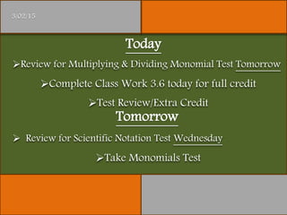 Today
3/02/15
Review for Multiplying & Dividing Monomial Test Tomorrow
Complete Class Work 3.6 today for full credit
Test Review/Extra Credit
Tomorrow
 Review for Scientific Notation Test Wednesday
Take Monomials Test
 
