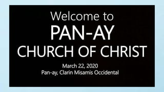 PAN-AY
CHURCH OF CHRIST
Welcome to
March 22, 2020
Pan-ay, Clarin Misamis Occidental
 