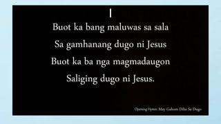 Opening Hymn: May Gahom Diha Sa Dugo
I
Buot ka bang maluwas sa sala
Sa gamhanang dugo ni Jesus
Buot ka ba nga magmadaugon
Saliging dugo ni Jesus.
 