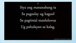 Opening Hymn: Ang Panahon sa Pag-ampo
I
Siya ang mananabang ta
Sa pagsulay ug kaguol
Sa pagtintal manluluwas
Ug pahulayan sa kalag.
 