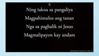 Opening Hymn: Ang Panahon sa Pag-ampo
II
Ning takna sa pangaliya
Magpahimulos ang tanan
Nga sa pagbalik ni Jesus
Magmalipayon kay andam
 