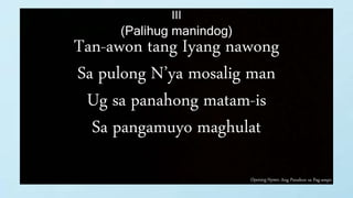 Opening Hymn: Ang Panahon sa Pag-ampo
III
(Palihug manindog)
Tan-awon tang Iyang nawong
Sa pulong N’ya mosalig man
Ug sa panahong matam-is
Sa pangamuyo maghulat
 