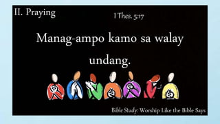 Bible Study: Worship Like the Bible Says
II. Praying I Thes. 5:17
Manag-ampo kamo sa walay
undang.
 