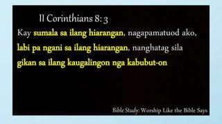 Bible Study: Worship Like the Bible Says
II Corinthians 8: 3
Kay sumala sa ilang hiarangan, nagapamatuod ako,
labi pa ngani sa ilang hiarangan, nanghatag sila
gikan sa ilang kaugalingon nga kabubut-on
 