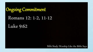 Bible Study: Worship Like the Bible Says
Ongoing Commitment
Romans 12: 1-2, 11-12
Luke 9:62
 
