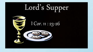 Lord’s Supper
I Cor. 11 : 23-26
 