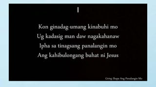 Giving: Ihapa Ang Panalangin Mo
I
Kon ginadag-umang kinabuhi mo
Ug kadasig man daw nagakahanaw
Ipha sa tinagsang panalangin mo
Ang kahibulongang buhat ni Jesus
 