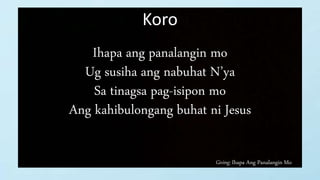 Giving: Ihapa Ang Panalangin Mo
Koro
Ihapa ang panalangin mo
Ug susiha ang nabuhat N’ya
Sa tinagsa pag-isipon mo
Ang kahibulongang buhat ni Jesus
 