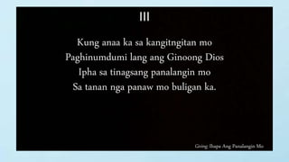 Giving: Ihapa Ang Panalangin Mo
III
Kung anaa ka sa kangitngitan mo
Paghinumdumi lang ang Ginoong Dios
Ipha sa tinagsang panalangin mo
Sa tanan nga panaw mo buligan ka.
 