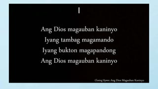 Closing Hymn: Ang Dios Magauban Kaninyo
I
Ang Dios magauban kaninyo
Iyang tambag magamando
Iyang bukton magapandong
Ang Dios magauban kaninyo
 
