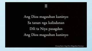 Closing Hymn: Ang Dios Magauban Kaninyo
II
Ang Dios magauban kaninyo
Sa tanan nga kalisdanan
Dili ta Niya pasagdan
Ang Dios magauban kaninyo
 