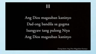 Closing Hymn: Ang Dios Magauban Kaninyo
III
Ang Dios magauban kaninyo
Dad-ong bandila sa gugma
Isangyaw tang pulong Niya
Ang Dios magauban kaninyo
 