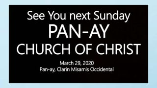 PAN-AY
CHURCH OF CHRIST
See You next Sunday
March 29, 2020
Pan-ay, Clarin Misamis Occidental
 