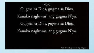 Next Hymn: Pagkatam-is Nga Saligan
Koro
Gugma sa Dios, gugma sa Dios,
Kanako nagluwas, ang gugma N’ya.
Gugma sa Dios, gugma sa Dios,
Kanako nagluwas, ang gugma N’ya.
 
