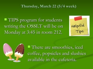 Thursday, March 22 (5/4 week)


TIPS program for students
writing the OSSLT will be on
Monday at 3:45 in room 212.

            There are smoothies, iced
           coffee, popsicles and slushies
           available in the cafeteria.
 