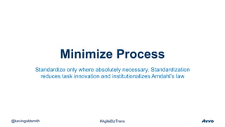 Minimize Process
@kevingoldsmith #AgileBizTrans
Standardize only where absolutely necessary. Standardization
reduces task innovation and institutionalizes Amdahl’s law
 