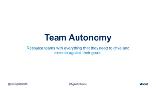 Team Autonomy
@kevingoldsmith #AgileBizTrans
Resource teams with everything that they need to drive and
execute against their goals.
 