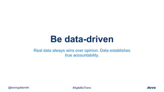 Be data-driven
@kevingoldsmith #AgileBizTrans
Real data always wins over opinion. Data establishes
true accountability.
 