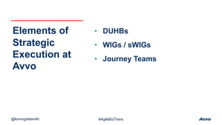 • DUHBs
• WIGs / sWIGs
• Journey Teams
Elements of
Strategic
Execution at
Avvo
@kevingoldsmith #AgileBizTrans
 