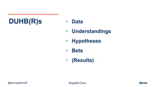 • Data
• Understandings
• Hypotheses
• Bets
• (Results)
DUHB(R)s
@kevingoldsmith #AgileBizTrans
 