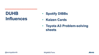 • Spotify DIBBs
• Kaizen Cards
• Toyota A3 Problem-solving
sheets
DUHB
Influences
@kevingoldsmith #AgileBizTrans
 