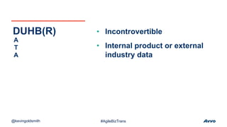 • Incontrovertible
• Internal product or external
industry data
DUHB(R)
A
T
A
@kevingoldsmith #AgileBizTrans
 