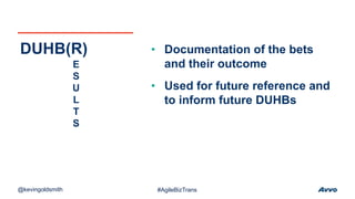 • Documentation of the bets
and their outcome
• Used for future reference and
to inform future DUHBs
DUHB(R)
E
S
U
L
T
S
@kevingoldsmith #AgileBizTrans
 