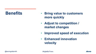 • Bring value to customers
more quickly
• Adjust to competition /
market changes
• Improved speed of execution
• Enhanced innovation
velocity
Benefits
@kevingoldsmith #AgileBizTrans
 