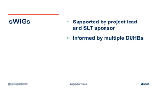 • Supported by project lead
and SLT sponsor
• Informed by multiple DUHBs
sWIGs
@kevingoldsmith #AgileBizTrans
 