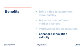 • Bring value to customers
more quickly
• Adjust to competition /
market changes
• Improved speed of execution
• Enhanced innovation
velocity
Benefits
@kevingoldsmith #AgileBizTrans
 