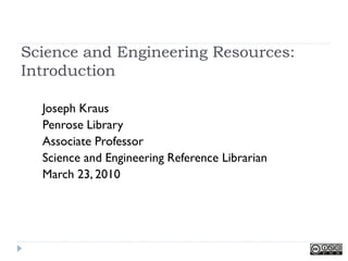 Science and Engineering Resources:
Introduction

  Joseph Kraus
  Penrose Library
  Associate Professor
  Science and Engineering Reference Librarian
  March 23, 2010
 