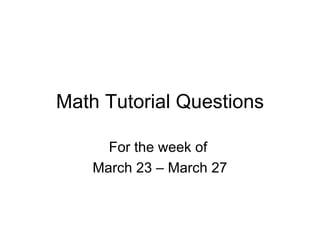 Math Tutorial Questions For the week of  March 23 – March 27 