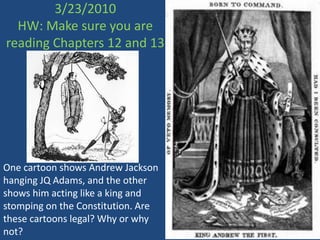 3/23/2010HW: Make sure you are reading Chapters 12 and 13 One cartoon shows Andrew Jackson hanging JQ Adams, and the other shows him acting like a king and stomping on the Constitution. Are these cartoons legal? Why or why not? 