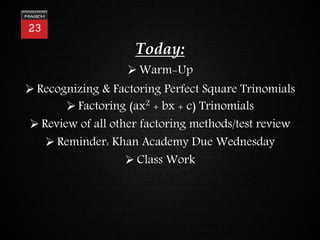 Today:
 Warm-Up
 Recognizing & Factoring Perfect Square Trinomials
 Factoring (ax2
+ bx + c) Trinomials
 Review of all other factoring methods/test review
 Reminder: Khan Academy Due Wednesday
 Class Work
 